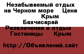 Незабываемый отдых на Черном море  › Цена ­ 1 300 - Крым, Бахчисарай Развлечения и отдых » Гостиницы   . Крым